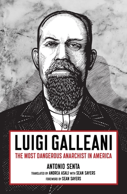Luigi Galleani: The Most Dangerous Anarchist in America - Senta, Antonio, and Sayers, Sean (Foreword by)