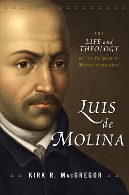 Luis de Molina: The Life and Theology of the Founder of Middle Knowledge - MacGregor, Kirk R