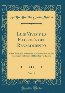 Luis Vives y La Filosof?a del Renacimiento, Vol. 1: Obra Premiada Por La Real Academia de Ciencias Morales y Politicas; El Hombre y La Epoca (Classic Reprint)