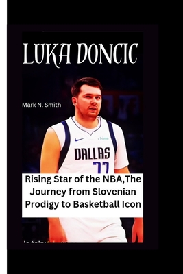 Luka Doncic: Rising Star of the NBA, The Journey from Slovenian Prodigy to Basketball Icon - Smith, Mark N