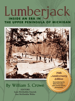 Lumberjack: Inside an Era in the Upper Peninsula of Michigan - 70th Anniversary Edition - Crowe, William S, and Emerick, Lynn McGlothlin (Editor), and Weller, Ann McGlothlin (Editor)