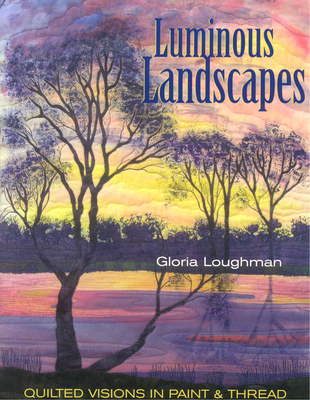 Luminous Landscapes: Quilted Visions in Paint & Thread - Loughman, Gloria