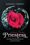 Lunar Flower Priestess: Ritual Magic & Healing Wisdom for the Sacred Feminine Spirit Volume 1