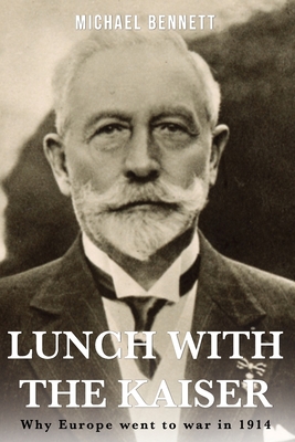 Lunch with the Kaiser: Why Europe went to war in 1914 - Bennett, Michael
