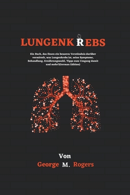 Lungenkrebs: Ein Buch, das Ihnen ein besseres Verst?ndnis dar?ber vermittelt, was Lungenkrebs ist, seine Symptome, Behandlung, Ern?hrungswahl, Tipps zum Umgang damit und mehr!(German Edition) - M Rogers, George