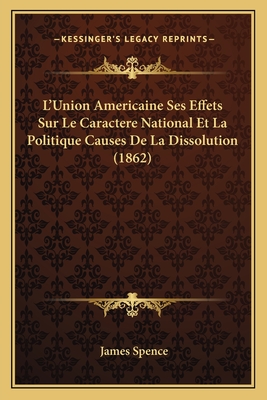 L'Union Americaine Ses Effets Sur Le Caractere National Et La Politique Causes de La Dissolution (1862) - Spence, James