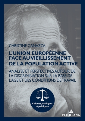 L'Union europ?enne face au vieillissement de la population active; Analyse et perspectives autour de la discrimination sur la base de l'?ge et des conditions de travail - Rohlfing-Dijoux, St?phanie (Editor), and Seul, Otmar (Editor), and Canazza, Christine