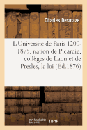 L'Universit de Paris 1200-1875: La Nation de Picardie, Les Collges de Laon Et de Presles, La Loi