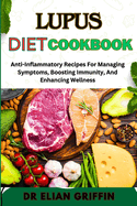 Lupus Diet Cookbook: Anti-Inflammatory Recipes For Managing Symptoms, Boosting Immunity, And Enhancing Wellness