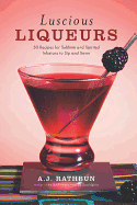 Luscious Liqueurs: 50 Recipes for Sublime and Spirited Infusions to Sip and Savor