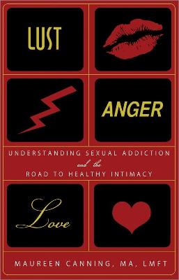 Lust, Anger, Love: Understanding Sexual Addiction and the Road to Healthy Intimacy - Canning, Maureen