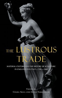 Lustrous Trade: Material Culture and the History of Sculpture in England and Italy, C.1700-C.1860 - Sicca, Cinzia (Editor), and Yarrington, Alison (Editor)