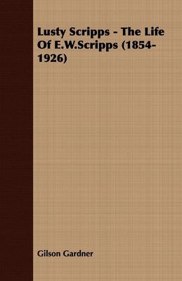 Lusty Scripps - The Life Of E.W.Scripps (1854-1926) - Gardner, Gilson