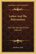 Luther and the Reformation: The Life-Springs of Our Liberties
