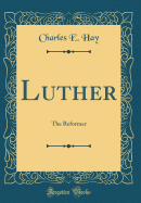 Luther: The Reformer (Classic Reprint)