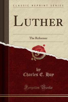 Luther: The Reformer (Classic Reprint) - Hay, Charles E