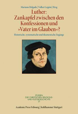 Luther: Zankapfel Zwischen Den Konfessionen Und 'Vater Im Glauben'?: Historische, Systematische Und Okumenische Zugange - Leppin, Volker (Editor), and Delgado, Mariano (Editor)