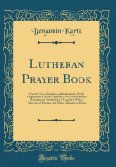 Lutheran Prayer Book: For the Use of Families and Individuals, Partly Original But Chiefly Compiled; With Introductory Remarks on Family Prayer, Together with a Selection of Hymns, and Music Adapted to Them (Classic Reprint)