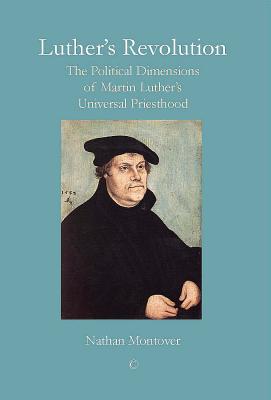 Luther's Revolution: The Political Dimensions of Martin Luther's Universal Priesthood - Montover, Nathan