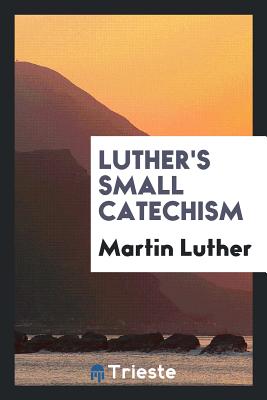 Luther's Small Catechism - Luther, Martin, Dr.