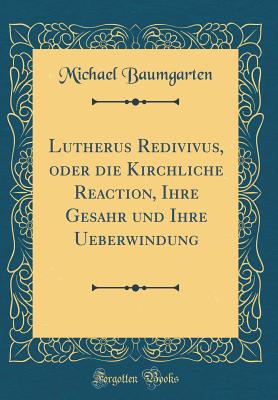 Lutherus Redivivus, Oder Die Kirchliche Reaction, Ihre Gesahr Und Ihre Ueberwindung (Classic Reprint) - Baumgarten, Michael