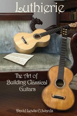 Luthierie: The Art of Building Classical Guitars - Edwards, David Lewis