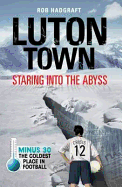 Luton Town: Staring into the Abyss: Minus 30 - the Coldest Place in Football - Hadgraft, Rob