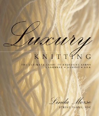 Luxury Knitting: The Ultimate Guide to Exquisite Yarns: Cashmere*merino*silk - Morse, Linda