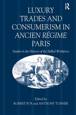 Luxury Trades and Consumerism in Ancien Rgime Paris: Studies in the History of the Skilled Workforce - Fox, Robert, and Turner, Anthony