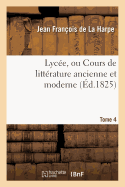 Lyc?e, Ou Cours de Litt?rature Ancienne Et Moderne. T. 4