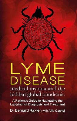 Lyme Disease - medical myopia and the hidden global pandemic: A guide to navigating the labyrinth of diagnosis and treatment - Raxlen, Bernard, and Cashel, Allie