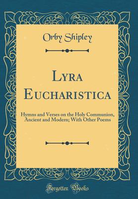 Lyra Eucharistica: Hymns and Verses on the Holy Communion, Ancient and Modern; With Other Poems (Classic Reprint) - Shipley, Orby