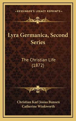 Lyra Germanica, Second Series: The Christian Life (1872) - Bunsen, Christian Karl Josias, and Winkworth, Catherine (Translated by)