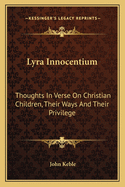 Lyra Innocentium: Thoughts In Verse On Christian Children, Their Ways And Their Privilege