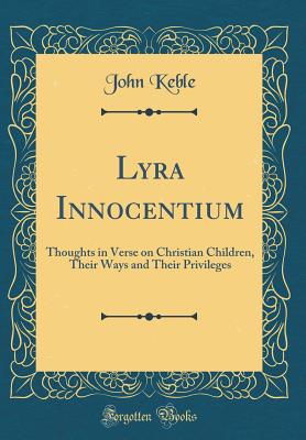 Lyra Innocentium: Thoughts in Verse on Christian Children, Their Ways and Their Privileges (Classic Reprint) - Keble, John