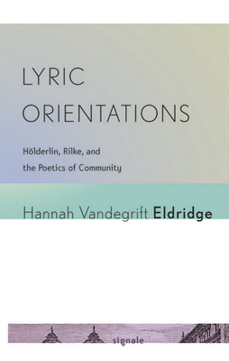 Lyric Orientations: Hlderlin, Rilke, and the Poetics of Community - Eldridge, Hannah Vandegrift