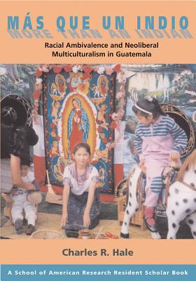 Ms Que Un Indio (More Than an Indian): Racial Ambivalence and Neoliberal Multiculturalism in Guatemala - Hale, Charles R