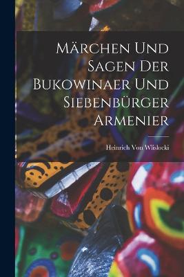 Mrchen Und Sagen Der Bukowinaer Und Siebenbrger Armenier - Von Wlislocki, Heinrich