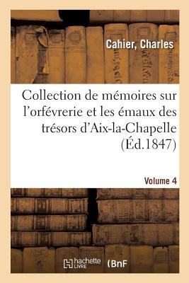 Mlanges d'Archologie, d'Histoire Et de Littrature, Collection de Mmoires Sur l'Orfvrerie: Et Les maux Des Trsors d'Aix-La-Chapelle, de Cologne. Volume 4 - Cahier, Charles