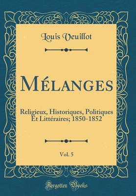 Mlanges, Vol. 5: Religieux, Historiques, Politiques Et Littraires; 1850-1852 (Classic Reprint) - Veuillot, Louis