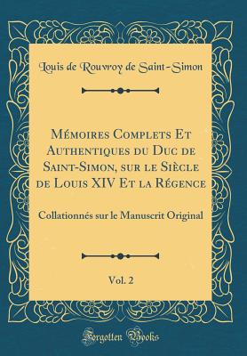 Mmoires Complets Et Authentiques du Duc de Saint-Simon, sur le Sicle de Louis XIV Et la Rgence, Vol. 2: Collationns sur le Manuscrit Original (Classic Reprint) - Saint-Simon, Louis de Rouvroy de