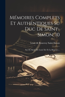 Mmoires Complets Et Authentiques Su Duc De Saint-simon, 10: Sur De Sicle De Louis Xiv Et La Rgence... - Louis de Rouvroy Saint-Simon (Creator)