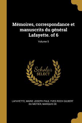 Mmoires, correspondance et manuscrits du gnral Lafayette. of 6; Volume 5 - Lafayette, Marie Joseph Paul Yves Roch G (Creator)