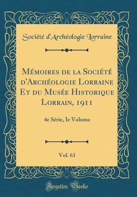 Mmoires de la Socit d'Archologie Lorraine Et du Muse Historique Lorrain, 1911, Vol. 61: 4e Srie, Ie Volume (Classic Reprint) - Lorraine, Socit d'Archologie