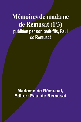 Mmoires de madame de Rmusat (1/3); publies par son petit-fils, Paul de Rmusat - de Rmusat, Madame, and de Rmusat, Paul (Editor)