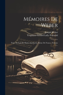 Mmoires De Weber: Frre De Lait De Marie-antoinette, Reine De France, Volume 1... - Weber, Joseph, and Trophime-Grard Lally-Tolendal (Marqui (Creator)