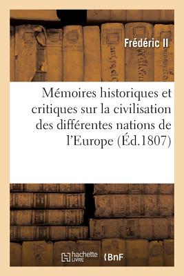 Mmoires Historiques Et Critiques Sur La Civilisation Des Diffrentes Nations de l'Europe: Aux Dix-Septime Et Dix-Huitime Sicles - Frdric II