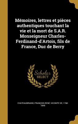 Mmoires, lettres et pices authentiques touchant la vie et la mort de S.A.R. Monseigneur Charles-Ferdinand-d'Artois, fils de France, Duc de Berry - Chateaubriand, Franois-Ren Vicomte (Creator)