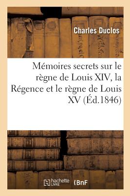 Mmoires Secrets Sur Le Rgne de Louis XIV, La Rgence Et Le Rgne de Louis XV - Duclos, Charles