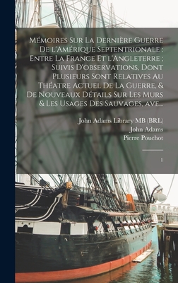 Mmoires sur la dernire guerre de l'Amrique Septentrionale: entre la France et l'Angleterre; suivis d'observations, dont plusieurs sont relatives au thatre actuel de la guerre, & de nouveaux dtails sur les murs & les usages des sauvages, ave...: 1 - Pouchot, Pierre, and Adams, John, and John Adams Library (Boston Public Lib (Creator)